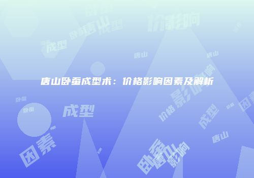 唐山卧蚕成型术：价格影响因素及解析
