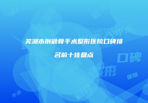 芜湖市削颧骨手术整形医院口碑排名前十佳盘点