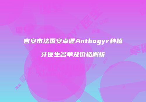 吉安市法国安卓健Anthogyr种植牙医生名单及价格解析