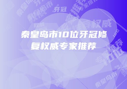 秦皇岛市10位牙冠修复权威专家推荐