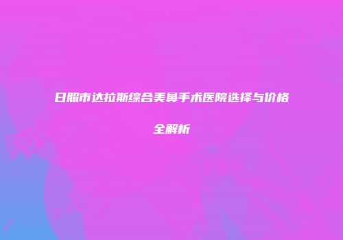 日照市达拉斯综合美鼻手术医院选择与价格全解析