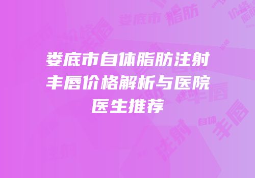 娄底市自体脂肪注射丰唇价格解析与医院医生推荐