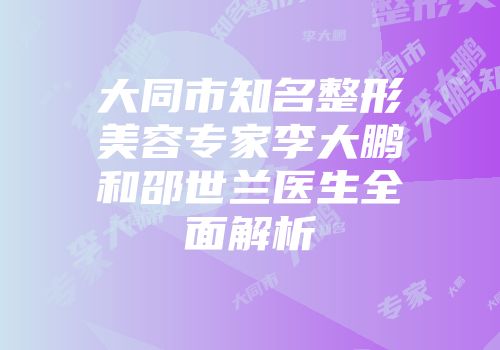 大同市知名整形美容专家李大鹏和邵世兰医生全面解析