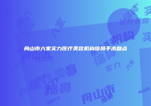 舟山市六家实力医疗美容机构缩鼻手术盘点