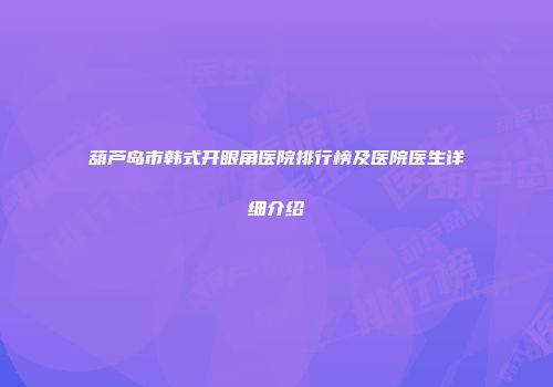 葫芦岛市韩式开眼角医院排行榜及医院医生详细介绍