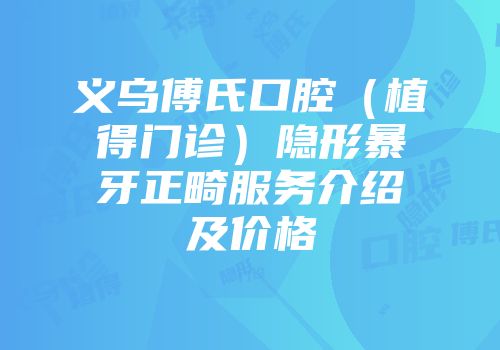 义乌傅氏口腔（植得门诊）隐形暴牙正畸服务介绍及价格