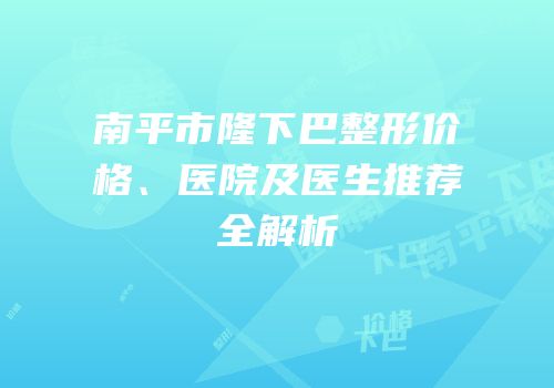 南平市隆下巴整形价格、医院及医生推荐全解析
