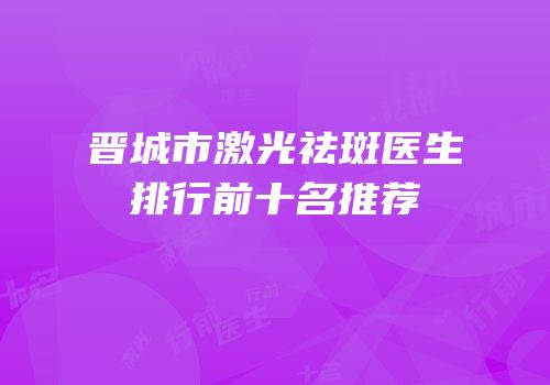 晋城市激光祛斑医生排行前十名推荐