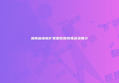 湖南省皮肤扩张整形医院排名及简介