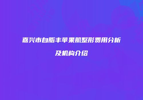 嘉兴市自脂丰苹果肌整形费用分析及机构介绍