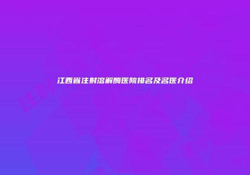 江西省注射溶解酶医院排名及名医介绍