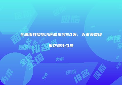 全国面颊吸脂术医院排名50强：为求美者提供正规化引导