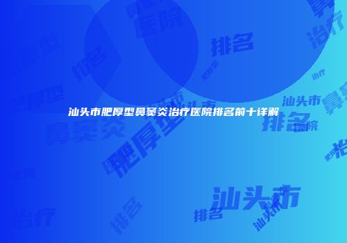 汕头市肥厚型鼻窦炎治疗医院排名前十详解