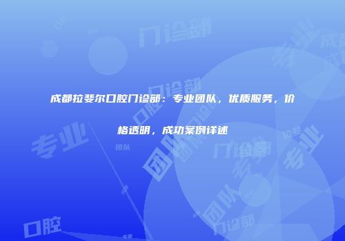 成都拉斐尔口腔门诊部：专业团队，优质服务，价格透明，成功案例详述
