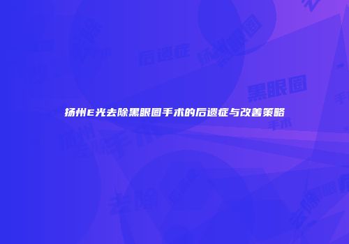 扬州E光去除黑眼圈手术的后遗症与改善策略