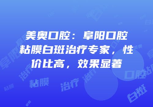 美奥口腔：阜阳口腔粘膜白斑治疗专家，性价比高，效果显著