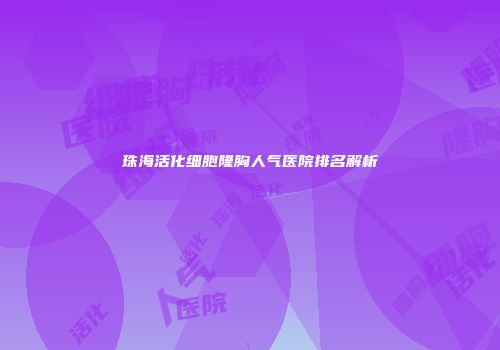 珠海活化细胞隆胸人气医院排名解析