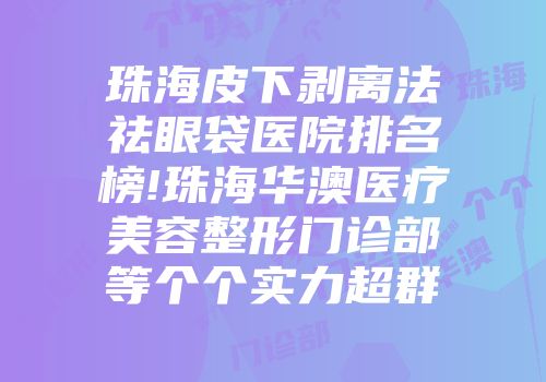 珠海皮下剥离法祛眼袋医院排名榜!珠海华澳医疗美容整形门诊部等个个实力超群
