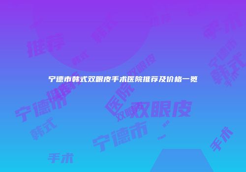 宁德市韩式双眼皮手术医院推荐及价格一览