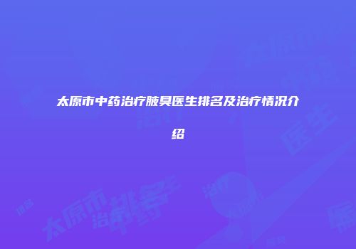 太原市中药治疗腋臭医生排名及治疗情况介绍