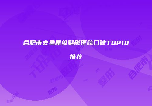 合肥市去鱼尾纹整形医院口碑TOP10推荐