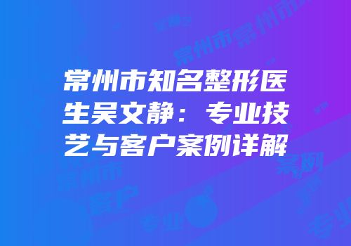 常州市知名整形医生吴文静：专业技艺与客户案例详解