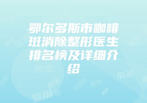 鄂尔多斯市咖啡斑消除整形医生排名榜及详细介绍