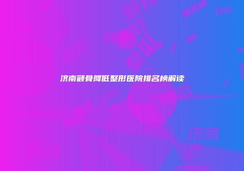 济南颧骨降低整形医院排名榜解读