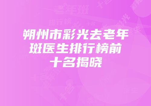 朔州市彩光去老年斑医生排行榜前十名揭晓
