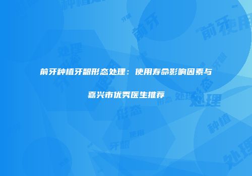前牙种植牙龈形态处理：使用寿命影响因素与嘉兴市优秀医生推荐
