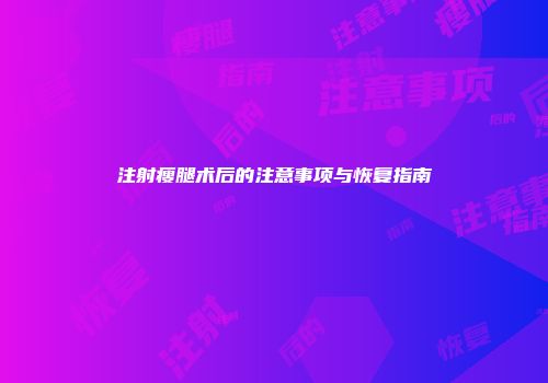 注射瘦腿术后的注意事项与恢复指南