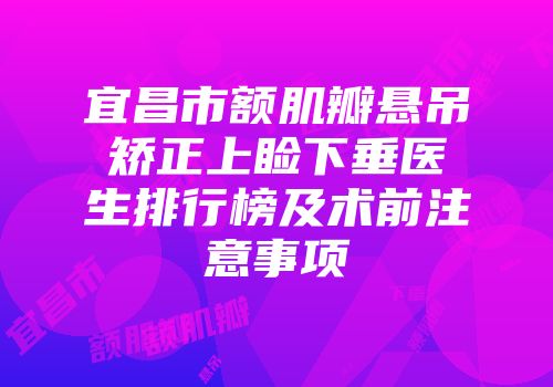 宜昌市额肌瓣悬吊矫正上睑下垂医生排行榜及术前注意事项