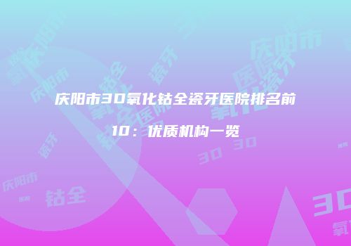 庆阳市3D氧化钴全瓷牙医院排名前10：优质机构一览