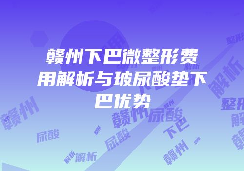 赣州下巴微整形费用解析与玻尿酸垫下巴优势