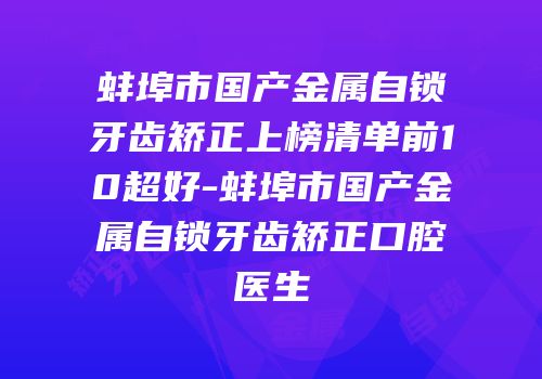 蚌埠市国产金属自锁牙齿矫正上榜清单前10超好-蚌埠市国产金属自锁牙齿矫正口腔医生