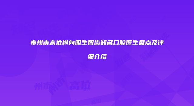 泰州市高位横向阻生智齿知名口腔医生盘点及详细介绍