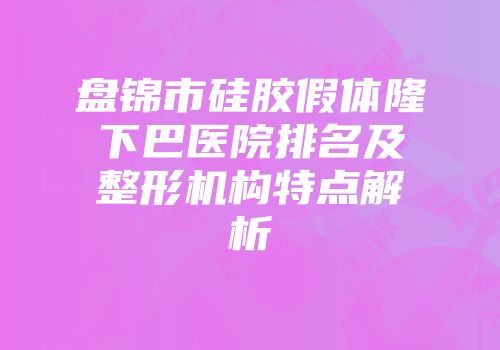 盘锦市硅胶假体隆下巴医院排名及整形机构特点解析
