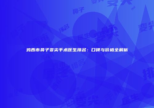 鸡西市鼻子变尖手术医生排名：口碑与价格全解析
