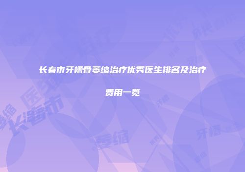 长春市牙槽骨萎缩治疗优秀医生排名及治疗费用一览