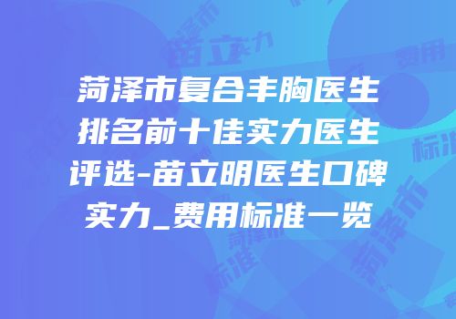 菏泽市复合丰胸医生排名前十佳实力医生评选-苗立明医生口碑实力_费用标准一览