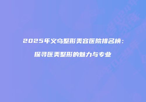 2025年义乌整形美容医院排名榜：探寻医美整形的魅力与专业