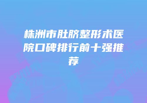 株洲市肚脐整形术医院口碑排行前十强推荐