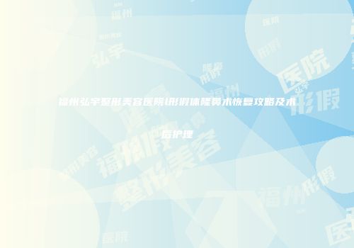 福州弘宇整形美容医院l形假体隆鼻术恢复攻略及术后护理
