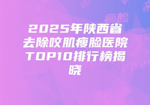 2025年陕西省去除咬肌瘦脸医院TOP10排行榜揭晓