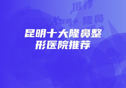昆明十大隆鼻整形医院推荐