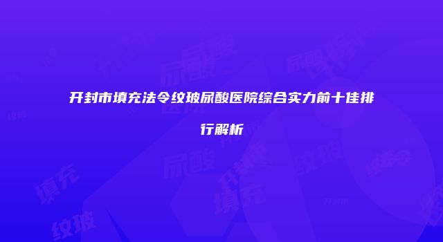 开封市填充法令纹玻尿酸医院综合实力前十佳排行解析
