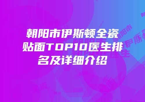 朝阳市伊斯顿全瓷贴面TOP10医生排名及详细介绍