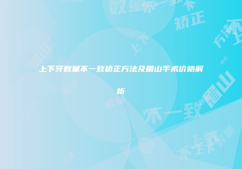 上下牙数量不一致矫正方法及眉山手术价格解析