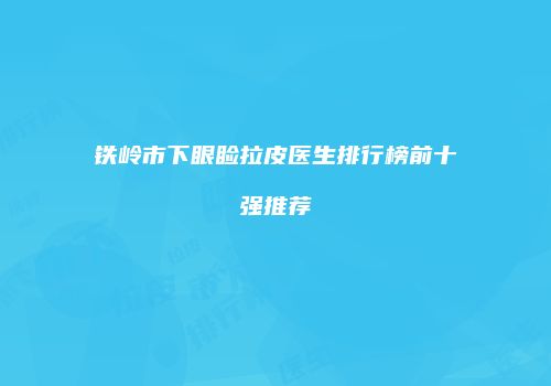 铁岭市下眼睑拉皮医生排行榜前十强推荐