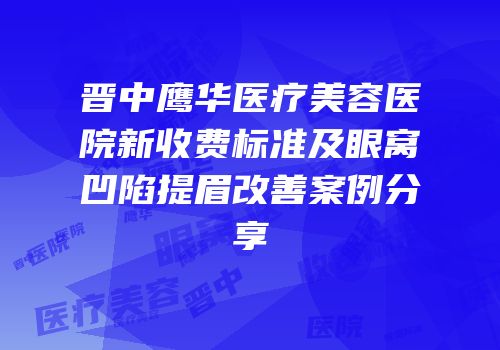 晋中鹰华医疗美容医院新收费标准及眼窝凹陷提眉改善案例分享